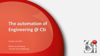 The automation of
Engineering @ CSi
October 15, 2015
Robert van Domburg
Director Smart Palletising
 