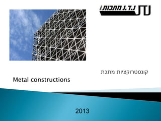 ‫מתכת‬ ‫קונסטרוקציות‬
Metal constructions
2013
 