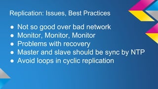 Replication: Issues, Best Practices
● Not so good over bad network
● Monitor, Monitor, Monitor
● Problems with recovery
● Master and slave should be sync by NTP
● Avoid loops in cyclic replication
 