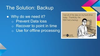 The Solution: Backup
● Why do we need it?
o Prevent Data loss
o Recover to point in time
o Use for offline processing
 