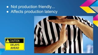 ● Not production friendly...
● Affects production latency
 