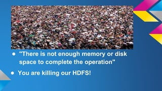 ● "There is not enough memory or disk
space to complete the operation"
● You are killing our HDFS!
 
