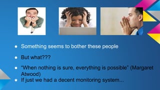 ● Something seems to bother these people
● But what???
● If just we had a decent monitoring system...
● “When nothing is sure, everything is possible” (Margaret
Atwood)
 