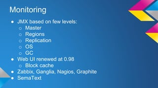 Monitoring
● JMX based on few levels:
o Master
o Regions
o Replication
o OS
o GC
● Web UI renewed at 0.98
o Block cache
● Zabbix, Ganglia, Nagios, Graphite
● SemaText
 