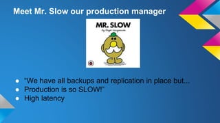Meet Mr. Slow our production manager
● “We have all backups and replication in place but...
● Production is so SLOW!”
● High latency
 