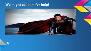 We might call him for help!
Or...
 