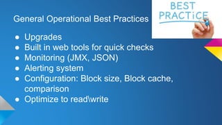 General Operational Best Practices
● Upgrades
● Built in web tools for quick checks
● Monitoring (JMX, JSON)
● Alerting system
● Configuration: Block size, Block cache,
comparison
● Optimize to readwrite
 