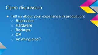 Open discussion
● Tell us about your experience in production:
o Replication
o Hardware
o Backups
o DR
o Anything else?
 