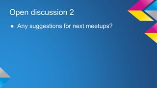 Open discussion 2
● Any suggestions for next meetups?
 