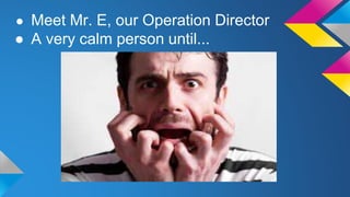 ● Meet Mr. E, our Operation Director
● A very calm person until...
 