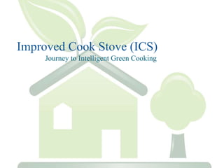 Improved Cook Stove (ICS)
Journey to Intelligent Green Cooking
 