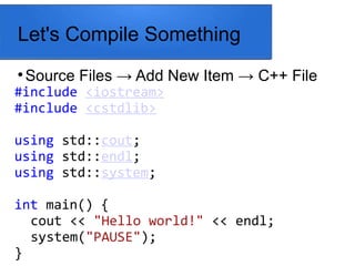 Let's Compile Something

Source Files → Add New Item → C++ File
#include <iostream>
#include <cstdlib>
using std::cout;
using std::endl;
using std::system;
int main() {
cout << "Hello world!" << endl;
system("PAUSE");
}
 