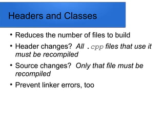 Headers and Classes

Reduces the number of files to build

Header changes? All .cpp files that use it
must be recompiled

Source changes? Only that file must be
recompiled

Prevent linker errors, too
 
