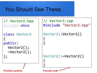 You Should See These
// Vector2.hpp
#pragma once
class Vector2
{
public:
Vector2();
~Vector2();
};
// Vector2.cpp
#include "Vector2.hpp"
Vector2::Vector2()
{
}
Vector2::~Vector2()
{
}
Provides symbols Provides code
 