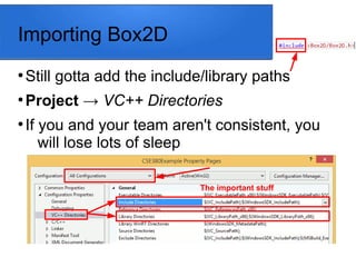 Importing Box2D
●
Still gotta add the include/library paths
●
Project → VC++ Directories
●
If you and your team aren't consistent, you
will lose lots of sleep
The important stuff
 
