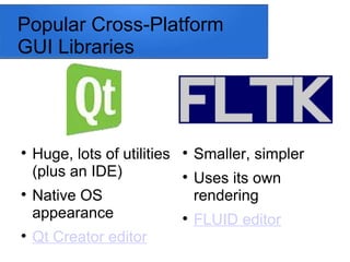 Popular Cross-Platform
GUI Libraries

Smaller, simpler

Uses its own
rendering

FLUID editor

Huge, lots of utilities
(plus an IDE)

Native OS
appearance

Qt Creator editor
 