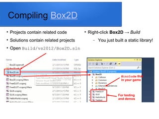 Compiling Box2D

Projects contain related code

Solutions contain related projects

Open Build/vs2012/Box2D.sln
#include that
in your game
For testing
and demos

Right-click Box2D → Build
 You just built a static library!
 