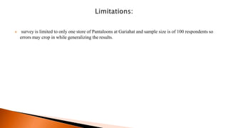  survey is limited to only one store of Pantaloons at Gariahat and sample size is of 100 respondents so
errors may crop in while generalizing the results.
 