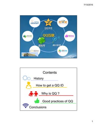 7/13/2015
1
QQ Group
Contents
History
How to get a QQ ID
Why is QQ ?
Good practices of QQ
Conclusions
 