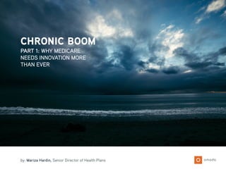 CHRONIC BOOM
by: Mariza Hardin, Senior Director of Health Plans
PART 1: WHY MEDICARE
NEEDS INNOVATION MORE
THAN EVER
 