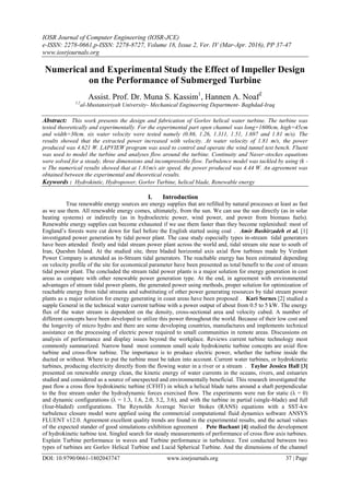 IOSR Journal of Computer Engineering (IOSR-JCE)
e-ISSN: 2278-0661,p-ISSN: 2278-8727, Volume 18, Issue 2, Ver. IV (Mar-Apr. 2016), PP 37-47
www.iosrjournals.org
DOI: 10.9790/0661-1802043747 www.iosrjournals.org 37 | Page
Numerical and Experimental Study the Effect of Impeller Design
on the Performance of Submerged Turbine
Assist. Prof. Dr. Muna S. Kassim1
, Hannen A. Noaf2
1,2
al-Mustansiriyah University- Mechanical Engineering Department- Baghdad-Iraq
Abstract: "This work presents the design and fabrication of Gorlov helical water turbine. The turbine was
tested theoretically and experimentally. For the experimental part open channel was long=1600cm, high=45cm
and width=30cm. six water velocity were tested namely (0.86, 1.26, 1.311, 1.51, 1.697 and 1.81 m/s). The
results showed that the extracted power increased with velocity. At water velocity of 1.81 m/s, the power
produced was 4.621 W. LAPVIEW program was used to control and operate the wind tunnel test bench. Fluent
was used to model the turbine and analyses flow around the turbine. Continuity and Naver-stockes equations
were solved for a steady, three dimensions and incompressible flow. Turbulence model was tackled by using (k -
w The numerical results showed that at 1.81m/s air speed, the power produced was 4.44 W. An agreement was
obtained between the experimental and theoretical results."
Keywords : Hydrokintic, Hydropower, Gorlov Turbine, helical blade, Renewable energy
I. Introduction
"True renewable energy sources are energy supplies that are refilled by natural processes at least as fast
as we use them. All renewable energy comes, ultimately, from the sun. We can use the sun directly (as in solar
heating systems) or indirectly (as in hydroelectric power, wind power, and power from biomass fuels).
Renewable energy supplies can become exhausted if we use them faster than they become replenished: most of
England’s forests were cut down for fuel before the English started using coal". "Amir Bashirzadeh et al. [1]
investigated power generation by tidal power plant. The case study especially types in-stream tidal generators
have been attended firstly and tidal stream power plant across the world and, tidal stream site near to south of
Iran, Queshm Island. At the studied site, three bladed horizontal axis axial flow turbines made by Verdant
Power Company is attended as in-Stream tidal generators. The reachable energy has been estimated depending
on velocity profile of the site for economical parameter have been presented as total benefit to the cost of stream
tidal power plant. The concluded the stream tidal power plants is a major solution for energy generation in cost
areas as compare with other renewable power generation type. At the end, in agreement with environmental
advantages of stream tidal power plants, the generated power using methods, proper solution for optimization of
reachable energy from tidal streams and substituting of other power generating resources by tidal stream power
plants as a major solution for energy generating in coast areas have been proposed". "Kari Sornes [2] studied a
supple General in the technical water current turbine with a power output of about from 0.5 to 5 kW. The energy
flux of the water stream is dependent on the density, cross-sectional area and velocity cubed. A number of
different concepts have been developed to utilize this power throughout the world. Because of their low cost and
the longevity of micro hydro and there are some developing countries, manufactures and implements technical
assistance on the processing of electric power required to small communities in remote areas. Discussions on
analysis of performance and display issues beyond the workplace. Reviews current turbine technology most
commonly summarized. Narrow band most common small scale hydrokinetic turbine concepts are axial flow
turbine and cross-flow turbine. The importance is to produce electric power, whether the turbine inside the
ducted or without. Where to put the turbine must be taken into account. Current water turbines, or hydrokinetic
turbines, producing electricity directly from the flowing water in a river or a stream". "Taylor Jessica Hall [3]
presented on renewable energy clean, the kinetic energy of water currents in the oceans, rivers, and estuaries
studied and considered as a source of unexpected and environmentally beneficial. This research investigated the
past flow a cross flow hydrokinetic turbine (CFHT) in which a helical blade turns around a shaft perpendicular
to the free stream under the hydrodynamic forces exercised flow. The experiments were run for static (λ = 0)
and dynamic configurations (λ = 1.3, 1.6, 2.0, 3.2, 3.6), and with the turbine in partial (single-blade) and full
(four-bladed) configurations. The Reynolds Average Navier Stokes (RANS) equations with a SST-kw
turbulence closure model were applied using the commercial computational fluid dynamics software ANSYS
FLUENT v12.0. Agreement excellent quality trends are found in the experimental results, and the actual values
of the expected stander of good simulations exhibition agreement". "Pete Bachant [4] studied the development
of hydrokinetic turbine test. Singled search for steady measurements of performance of cross flow axis turbines.
Explain Turbine performance in waves and Turbine performance in turbulence. Test conducted between two
types of turbines are Gorlov Helical Turbine and Lucid Spherical Turbine. And the dimensions of the channel
 