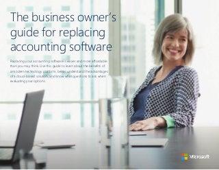 1
The business owner’s
guide for replacing
accounting software
Replacing your accounting software is easier and more affordable
than you may think. Use this guide to learn about the benefits of
a modern technology platform, better understand the advantages
of a cloud-based solution, and know what questions to ask when
evaluating your options.
 