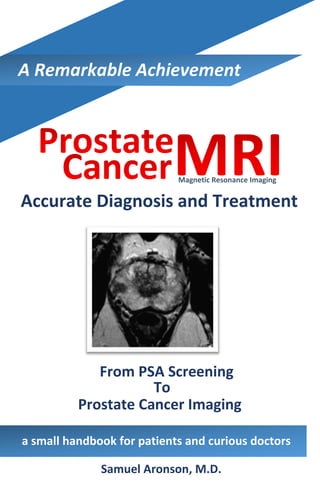 Samuel Aronson, M.D.
a small handbook for patients and curious doctors
From PSA Screening
Magnetic Resonance Imaging
Accurate Diagnosis and Treatment
Prostate Cancer Imaging
A Remarkable Achievement
To
 