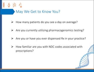 May We Get to Know You?
 How many patients do you see a day on average?
 Are you currently utilizing pharmacogenomics testing?
 Are you or have you ever dispensed Rx in your practice?
 How familiar are you with NDC codes associated with
prescriptions?
 