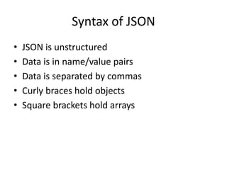 Syntax of JSON
• JSON is unstructured
• Data is in name/value pairs
• Data is separated by commas
• Curly braces hold objects
• Square brackets hold arrays
 
