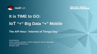 It is TIME to GO:
IoT “+” Big Data “+” Mobile
The API Hour: 'Internet of Things Day'
David Bericat
Senior Solution Architect - BPM, Integration and IoT Specialist
david.bericat@redhat.com
October 2015
 