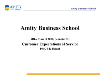 Amity Business School MBA Class of 2010, Semester III Customer Expectations of Service Prof. P K Bansal 