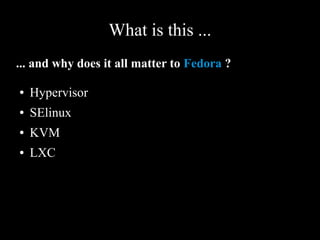 What is this ...
... and why does it all matter to Fedora ?
● Hypervisor
● SElinux
● KVM
● LXC
 