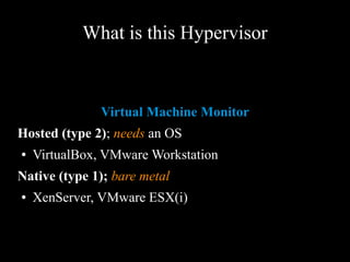 What is this Hypervisor
Virtual Machine Monitor
Hosted (type 2); needs an OS
● VirtualBox, VMware Workstation
Native (type 1); bare metal
● XenServer, VMware ESX(i)
 