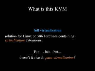 What is this KVM
full virtualization
solution for Linux on x86 hardware containing
virtualization extensions
But … but... but...
doesn't it also do para-virtualization?
 