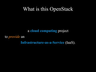 What is this OpenStack
a cloud computing project
to provide an
Infrastructure-as-a-Service (IaaS).
 
