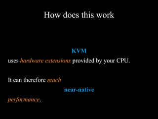 How does this work
KVM
uses hardware extensions provided by your CPU.
It can therefore reach
near-native
performance.
 