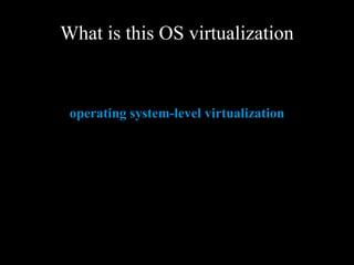 What is this OS virtualization
operating system-level virtualization
 
