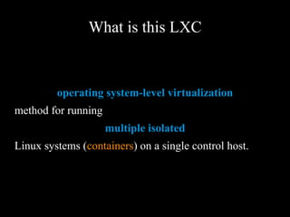 What is this LXC
operating system-level virtualization
method for running
multiple isolated
Linux systems (containers) on a single control host.
 