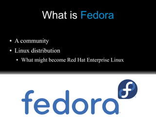 What is Fedora
● A community
● Linux distribution
● What might become Red Hat Enterprise Linux
 