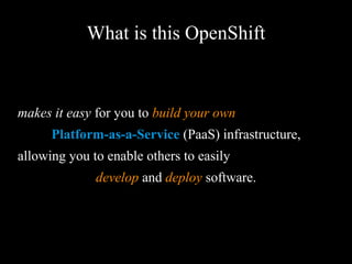What is this OpenShift
makes it easy for you to build your own
Platform-as-a-Service (PaaS) infrastructure,
allowing you to enable others to easily
develop and deploy software.
 