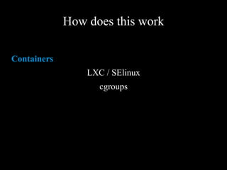 How does this work
Containers
LXC / SElinux
cgroups
 