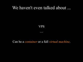 We haven't even talked about ...
VPS
…
Can be a container or a full virtual machine.
 
