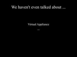 We haven't even talked about ...
Virtual Appliance
...
 