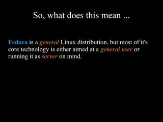 So, what does this mean ...
Fedora is a general Linux distribution, but most of
it's core technology is either aimed at a general user
or running it as server on mind.
 