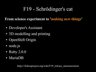 F19 - Schrödinger's cat
From science experiment to 'making new things'
● Developer's Assistant
● 3D modelling and printing
● OpenShift Origin
● node.js
● Ruby 2.0.0
● MariaDB
https://fedoraproject.org/wiki/F19_release_announcement
 