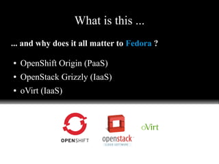 What is this ...
... and why does it all matter to Fedora ?
● OpenShift Origin (PaaS)
● OpenStack Grizzly (IaaS)
● oVirt (IaaS)
 