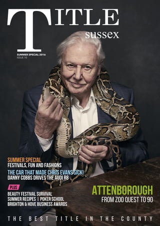sussex
T H E B E S T T I T L E I N T H E C O U N T Y
SUMMER SPECIAL 2016
ISSUE 10
ATTENBOROUGH
From Zoo Quest to 90
Summer special
Festivals, fun and fashions
The car that made Chris Evans sick!
Danny Cobbs drives the Audi R8
Plus
Beauty festival survival
Summer recipes | Poker School
Brighton & Hove Business Awards
 