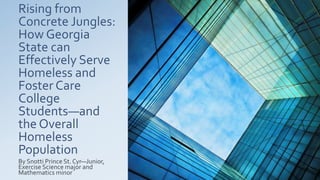 Rising from
Concrete Jungles:
How Georgia
State can
Effectively Serve
Homeless and
Foster Care
College
Students—and
the Overall
Homeless
Population
By Snotti Prince St. Cyr—Junior,
Exercise Science major and
Mathematics minor
 