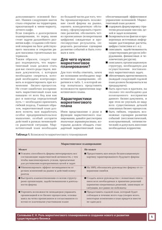 5
дополняющего основной биз
нес. Нашим следующим шагом
стало открытие на территории,
прилегающей к мини маркету,
летнего кафе.
Если говорить о долгосрочном
планировании, то перед нами
стоят задачи дальнейшего раз
вития кафе, создания собствен
ной пекарни на базе действую
щего магазина и открытия ря
дом магазина строительных ма
териалов.
Таким образом, следует еще
раз подчеркнуть, что марке
тинговый план должен стать
для вас своего рода гидом, жи
вым документом, с которым
необходимо сверяться, кото
рый необходимо контролиро
вать и корректировать при из
менении бизнес процессов.
Не стоит ошибочно восприни
мать маркетинговый план как
панацею от всех бед или как
раз и навсегда определенный
путь — необходимо применять
гибкий подход. Главным обра
зом, маркетинговый план дол
жен помочь вам выработать
особое предпринимательское
мышление, особый алгоритм
действий в рамках меняющей
ся рыночной ситуации. Мар
кетинговый план необходим
по большей части для того, что
бы проанализировать положе
ние своей фирмы на рынке,
оценить конкурентную обста
новку, сформулировать страте
гию развития, обозначить чет
ко прописанные (конкретными
цифрами) ожидаемые и про
гнозируемые результаты, оп
ределить различные сценарии
развития событий и быть гото
вым к ним.
Для чего нужно
маркетинговое
планирование?
Для того чтобы ответить, зачем
же компании необходимо мар
кетинговое планирование, об
ратимся к табл. 1, в которой ав
тор попыталась представить
возможности применения мар
кетингового плана.
Характеристики
маркетингового
плана
Имея представление о роли и
функции маркетингового пла
нирования, давайте рассмотрим
типичные характеристики, ко
торыми должен обладать стан
дартный маркетинговый план,
обеспечивающий эффективное
управление компанией. Марке
тинговый план должен:
■ содержать формулировку стра
тегии реализации миссии, це
лей и задач компании;
■ базироваться на фактах и про
веренных источниках инфор
мации (достоверные расчеты,
цифры статистики и т. п.);
■ описывать задействованность
существующих ресурсов (обо
рудования, финансовых и че
ловеческих ресурсов);
■ описывать организационную
структуру, необходимую для
осуществления поставлен
ных маркетинговых задач;
■ обеспечивать преемственность
(каждый следующий годовой
план должен базироваться на
предыдущем);
■ быть простым и кратким, на
сколько это необходимо для
полноценного восприятия
данного бизнес документа, и
при этом не упускать из виду
всех существенных деталей
описанных бизнес процессов;
■ быть гибким, отражать воз
можные сценарии развития
событий (пессимистический,
консервативный, оптимисти
ческий) и допускать внесение
необходимых корректив;
Соловьева Е. Н. Роль маркетингового планирования в создании нового и развитии
существующего бизнеса
Может
■ Усилить способность фирмы интегрировать все
составляющие маркетинговой активности, с тем
чтобы максимизировать усилия, прилагаемые
для достижения корпоративных целей и задач
■ Минимизировать эффект неожиданности от
резких изменений на рынке и действий конку
рентов
■ Выстроить взаимоотношения со всеми структу
рами организации, задействованными в деятель
ности фирмы
■ Укрепить возможности менеджеров управлять
организацией и ее бизнес процессами, основы
ваясь на четко прописанном и согласованном со
всеми ее ключевыми участниками плане
Не может
■ Предоставить вам некую безапелляционную
картину гарантированного будущего фирмы
■ На 100% обезопасить руководство фирмы от со
вершения ошибок
■ Создать некое руководство с пошаговым описа
нием всех необходимых к принятию решений
(принятия оперативных решений, зависящих от
ситуации, все равно не избежать)
■ Предоставить годовой план, который будет
соблюден в течение всего года (скорее всего,
некоторые изменения в план придется внести
не один раз)
Маркетинговое планирование
Таблица 1. Возможности маркетингового планирования
 