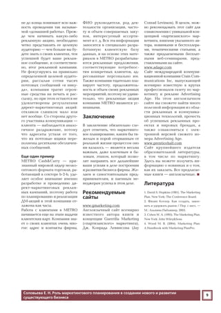 9
не до конца понимают всю важ
ность проведения так называе
мой «домашней работы». Преж
де чем начинать какую либо
рекламную акцию, необходимо
четко представлять ее целевую
аудиторию — чем больше вы бу
дете знать о своих клиентах, тем
успешней будет ваше реклам
ное сообщение, и соответствен
но, итог рекламной кампании.
Не фокусируясь на правильно
определенной целевой аудито
рии, рассылая сотни тысяч
почтовых сообщений «в нику
да», компании тратят огром
ные средства на печать и рас
сылку, но при этом остаются не
удовлетворены результатами
директ маркетинговых акций:
откликов слишком мало или
нет вообще. Со стороны друго
го участника коммуникации —
клиента — наблюдается анало
гичное раздражение, потому
что адресаты устали от того,
что их почтовые ящики пере
полнены десятками обезличен
ных сообщений.
Еще один пример
METRO Cash&Carry — при
знанный мировой лидер мелко
оптового формата торговли, ра
ботающий в секторе b 2 b, уде
ляет особое внимание именно
разработке и проведению ди
рект маркетинговых реклам
ных кампаний, поэтому работа
по планированию и реализации
ДМ акций в этой компании от
лажена как часы.
Работа с клиентами в METRO
начинается еще на этапе выдачи
клиентских карт. Компания зна
ет о своих клиентах очень мно
гое: адрес и контакты фирмы,
ФИО руководителя, род дея
тельности организации, часто
ту и объем совершаемых заку
пок, интересуемый ассорти
мент и т. д. Вся эта информация
заносится в специально разра
ботанную клиентскую базу
данных, и на основе этих мате
риалов в METRO разрабатыва
ются рекламные предложения,
соответствующие потребнос
тям конкретных клиентов, ад
ресованные персонально им.
Также компания тщательно пла
нирует частоту, продолжитель
ность и объем своих рекламных
мероприятий, поэтому не удиви
тельно, что рекламные акции
компании METRO являются ус
пешными.
Заключение
В заключение обязательно сле
дует отметить, что маркетинго
вое планирование, каким бы тя
желым и порой оторванным от
реальной жизни процессом оно
ни казалось — является весьма
важным, даже ключевым и ба
зовым, этапом, который позво
лит направить все дальнейшие
ваши усилия в деле построения
и развития бизнеса фирмы. Же
лаем и самостоятельным пред
принимателям, и наемным ме
неджерам успеха в этом деле.
Рекомендуемые
сайты
www.gmarketing.com
Англоязычный сайт всемирно
известного автора книги и
концепции Guerrilla Marketing
(«партизанского» маркетинга),
Дж. Конрада Левинсона (Jay
Conrad Levinson). В целом, мож
но рекомендовать этот сайт для
ознакомления с уникальной кон
цепцией «партизанского» мар
кетинга, книгами указанного ав
тора, новинками и бестселлера
ми, тематическими статьями, а
также предлагаемыми бесплат
ными веб семинарами, пред
ставленными на сайте.
www.adage.com
Сайт международной коммуни
кационной компании Crain Com
munications Inc, выпускающей
всемирно известную в кругах
профессионалов газету по мар
кетингу и рекламе Advertising
Age. На этом англоязычном
сайте вы сможете найти много
полезной информации из обла
сти рекламных и коммуника
ционных технологий, прочесть
об успешных рекламных про
ектах и мировых брендах, а
также ознакомиться с элек
тронной версией свежего но
мера Advertising Age.
www.prenticehall.com
Сайт крупнейшего издателя
образовательной литературы,
в том числе по маркетингу.
Здесь вы можете получить ин
формацию о новинках и о том,
как их заказать. Все предлагае
мые книги — англоязычные.
Литература
1. David S. Hopkins (1981). The Marketing
Plan. New York: The Conference Board.
2. Филип Котлер. Как создать, завое
вать и удержать рынок / Пер. с англ. —
М.: Альпина Паблишер, 2003.
3. Cohen W. A. (1995). The Marketing Plan.
New York: John Wiley&Sons.
4. Wood M. B. (2004). Marketing Plan:
A Handbook with Marketing PlanPro.
Соловьева Е. Н. Роль маркетингового планирования в создании нового и развитии
существующего бизнеса
 
